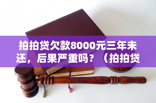 拍拍贷欠款8000元三年未还，后果严重吗？（拍拍贷逾期还款后果详解）