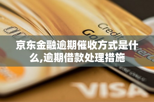 京东金融逾期催收方式是什么,逾期借款处理措施