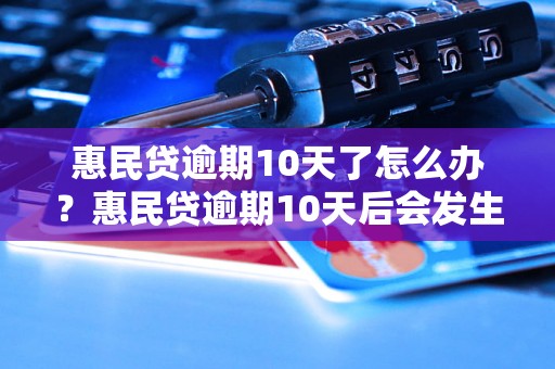 惠民贷逾期10天了怎么办？惠民贷逾期10天后会发生什么？