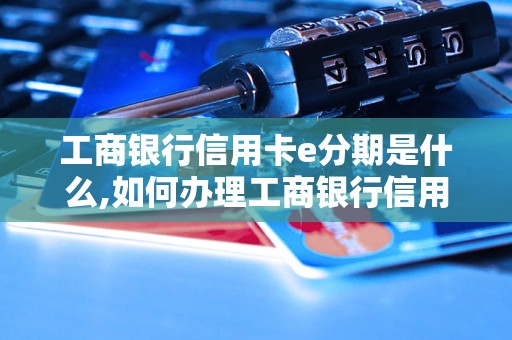 工商银行信用卡e分期是什么,如何办理工商银行信用卡e分期