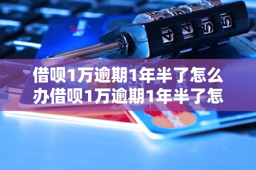 借呗1万逾期1年半了怎么办借呗1万逾期1年半了怎么办解决方法