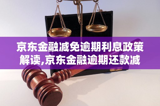 京东金融减免逾期利息政策解读,京东金融逾期还款减免规定详解