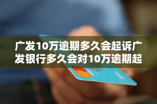 广发10万逾期多久会起诉广发银行多久会对10万逾期起诉