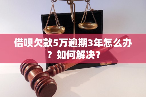 借呗欠款5万逾期3年怎么办？如何解决？