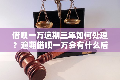 借呗一万逾期三年如何处理？逾期借呗一万会有什么后果？