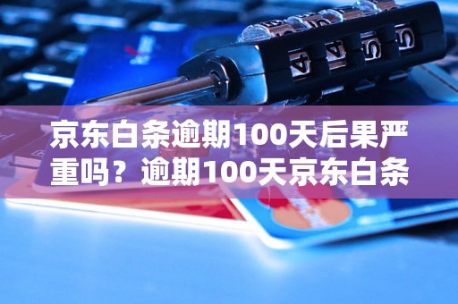 京东白条逾期100天后果严重吗？逾期100天京东白条会怎样处理？