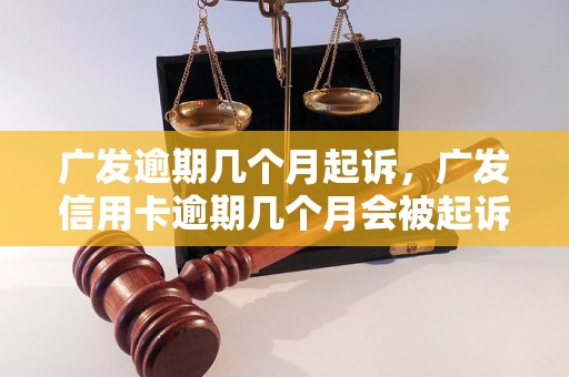 广发逾期几个月起诉，广发信用卡逾期几个月会被起诉