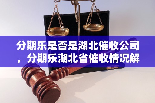 分期乐是否是湖北催收公司，分期乐湖北省催收情况解析