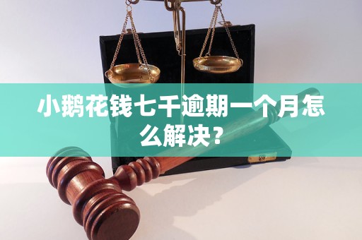 小鹅花钱七千逾期一个月怎么解决？