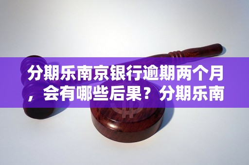 分期乐南京银行逾期两个月，会有哪些后果？分期乐南京银行逾期两个月需要做什么？