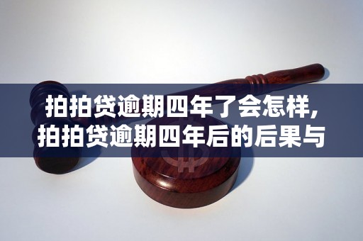 拍拍贷逾期四年了会怎样,拍拍贷逾期四年后的后果与处理方式