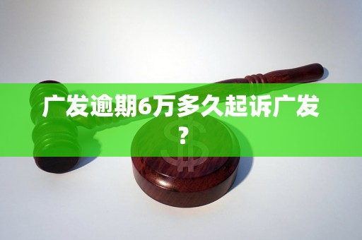 广发逾期6万多久起诉广发？