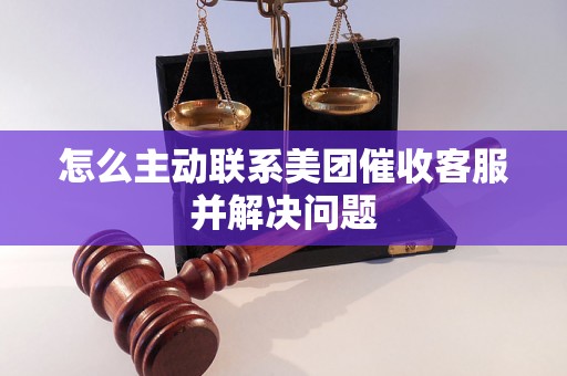 怎么主动联系美团催收客服并解决问题