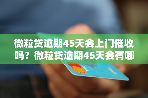 微粒贷逾期45天会上门催收吗？微粒贷逾期45天会有哪些后果？