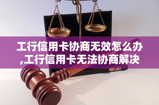 工行信用卡协商无效怎么办,工行信用卡无法协商解决的原因