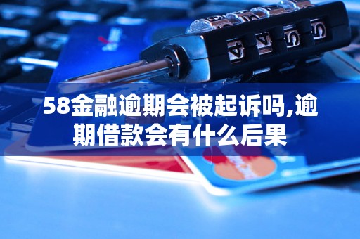 58金融逾期会被起诉吗,逾期借款会有什么后果