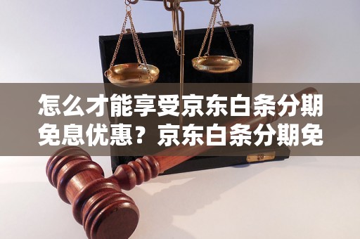 怎么才能享受京东白条分期免息优惠？京东白条分期免息的具体条件是什么？