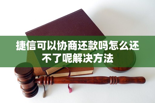 捷信可以协商还款吗怎么还不了呢解决方法