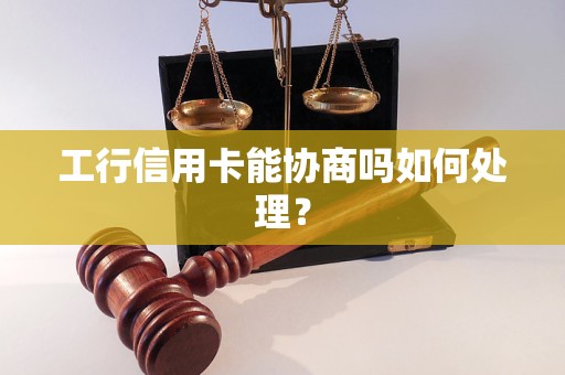 工行信用卡能协商吗如何处理？