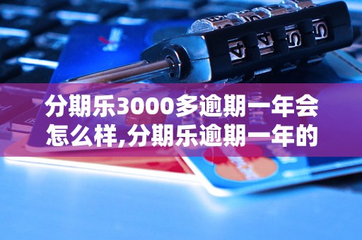 分期乐3000多逾期一年会怎么样,分期乐逾期一年的后果有哪些