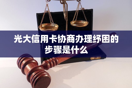 光大信用卡协商办理纾困的步骤是什么