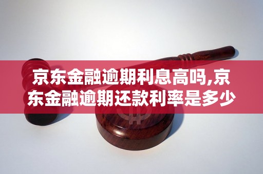 京东金融逾期利息高吗,京东金融逾期还款利率是多少