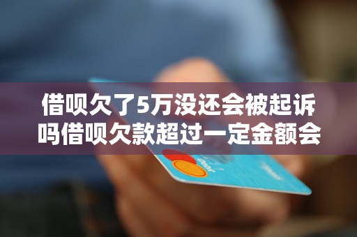 借呗欠了5万没还会被起诉吗借呗欠款超过一定金额会有什么后果