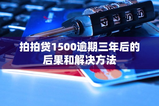 拍拍贷1500逾期三年后的后果和解决方法