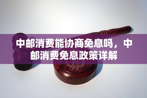 中邮消费能协商免息吗，中邮消费免息政策详解