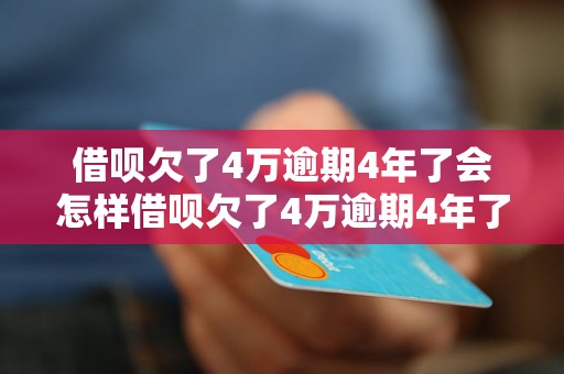 借呗欠了4万逾期4年了会怎样借呗欠了4万逾期4年了该如何处理