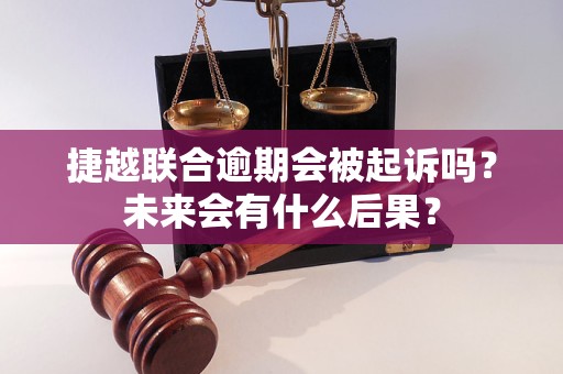 捷越联合逾期会被起诉吗？未来会有什么后果？