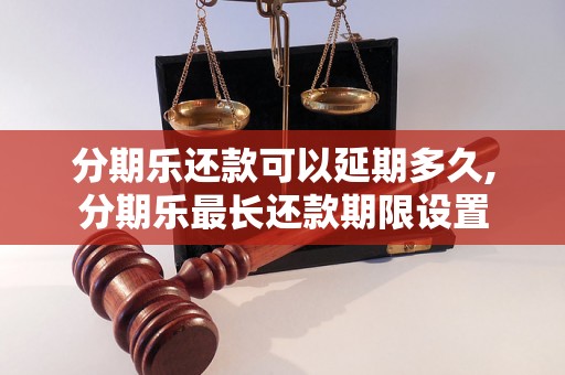 分期乐还款可以延期多久,分期乐最长还款期限设置