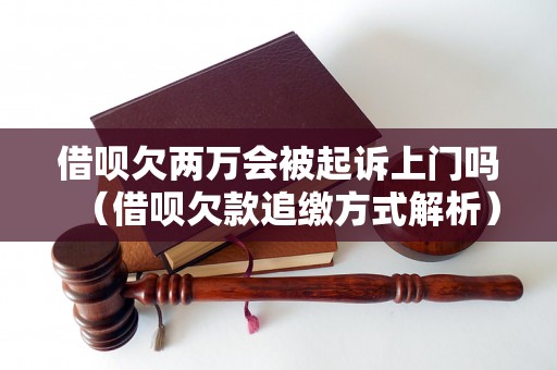 借呗欠两万会被起诉上门吗（借呗欠款追缴方式解析）