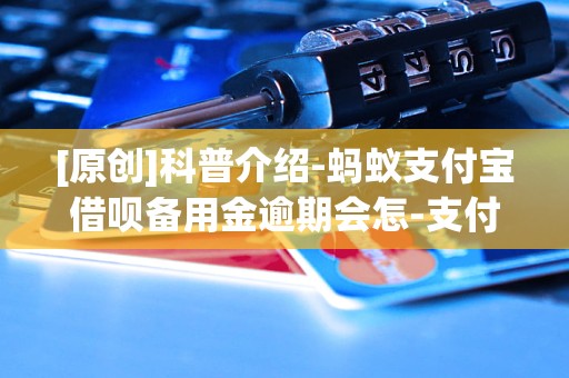 [原创]科普介绍-蚂蚁支付宝借呗备用金逾期会怎-支付宝蚂蚁备用金逾期会怎样「4月更新动态」