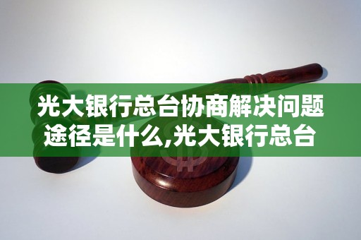 光大银行总台协商解决问题途径是什么,光大银行总台协商的好处有哪些