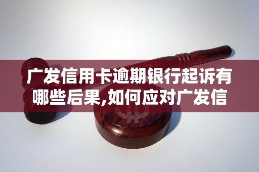 广发信用卡逾期银行起诉有哪些后果,如何应对广发信用卡逾期银行起诉