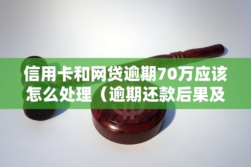 信用卡和网贷逾期70万应该怎么处理（逾期还款后果及解决办法）