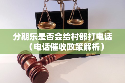 分期乐是否会给村部打电话（电话催收政策解析）