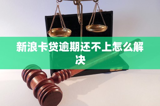 新浪卡贷逾期还不上怎么解决