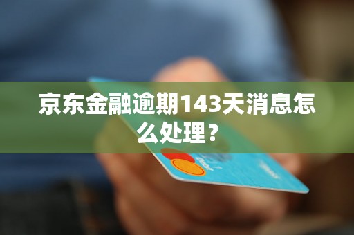 京东金融逾期143天消息怎么处理？