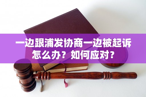 一边跟浦发协商一边被起诉怎么办？如何应对？