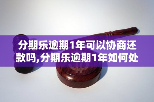 分期乐逾期1年可以协商还款吗,分期乐逾期1年如何处理