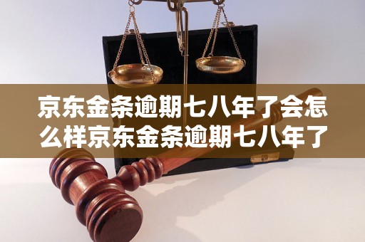 京东金条逾期七八年了会怎么样京东金条逾期七八年了会怎么处理？