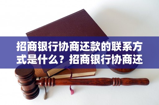 招商银行协商还款的联系方式是什么？招商银行协商还款的电话是多少？