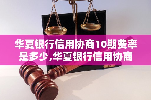 华夏银行信用协商10期费率是多少,华夏银行信用协商10期申请条件