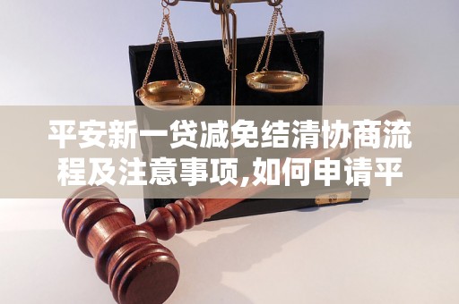 平安新一贷减免结清协商流程及注意事项,如何申请平安新一贷减免结清