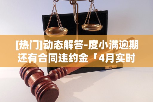 [热门]动态解答-度小满逾期还有合同违约金「4月实时已更新」