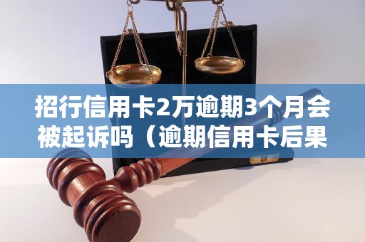 招行信用卡2万逾期3个月会被起诉吗（逾期信用卡后果严重吗）