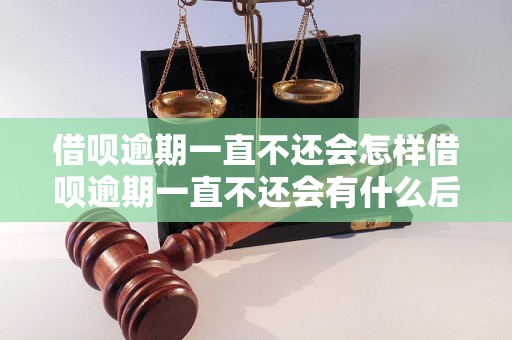 借呗逾期一直不还会怎样借呗逾期一直不还会有什么后果