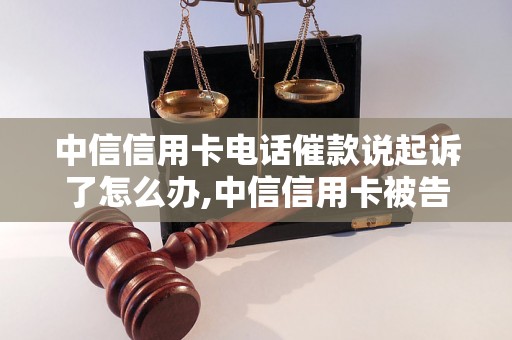 中信信用卡电话催款说起诉了怎么办,中信信用卡被告怎么应对